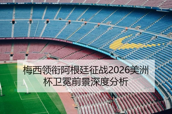 梅西领衔阿根廷征战2026美洲杯卫冕前景深度分析